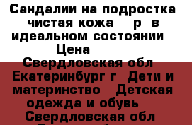 Сандалии на подростка чистая кожа 36 р. в идеальном состоянии › Цена ­ 500 - Свердловская обл., Екатеринбург г. Дети и материнство » Детская одежда и обувь   . Свердловская обл.,Екатеринбург г.